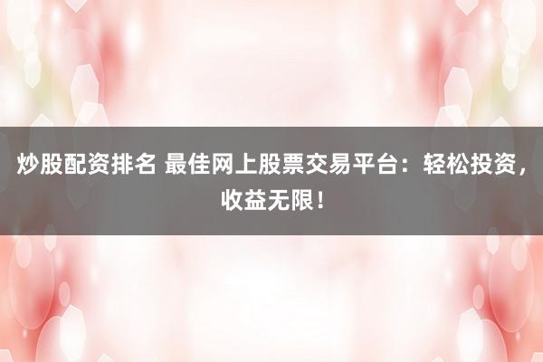 炒股配资排名 最佳网上股票交易平台：轻松投资，收益无限！