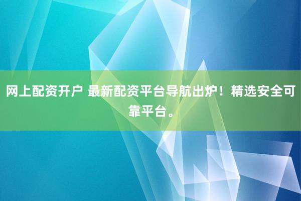 网上配资开户 最新配资平台导航出炉！精选安全可靠平台。