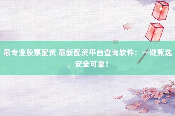 最专业股票配资 最新配资平台查询软件：一键甄选，安全可靠！