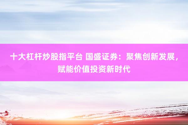 十大杠杆炒股指平台 国盛证券：聚焦创新发展，赋能价值投资新时代