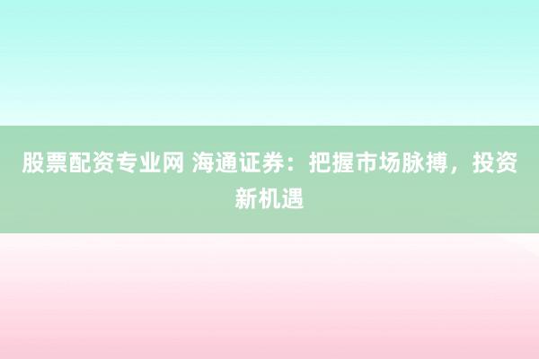 股票配资专业网 海通证券：把握市场脉搏，投资新机遇