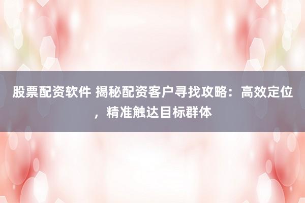 股票配资软件 揭秘配资客户寻找攻略：高效定位，精准触达目标群体