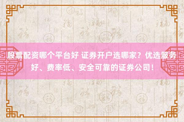 股票配资哪个平台好 证券开户选哪家？优选服务好、费率低、安全可靠的证券公司！
