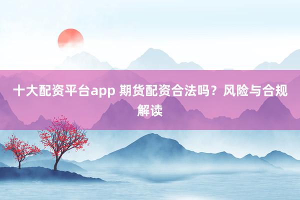 十大配资平台app 期货配资合法吗？风险与合规解读