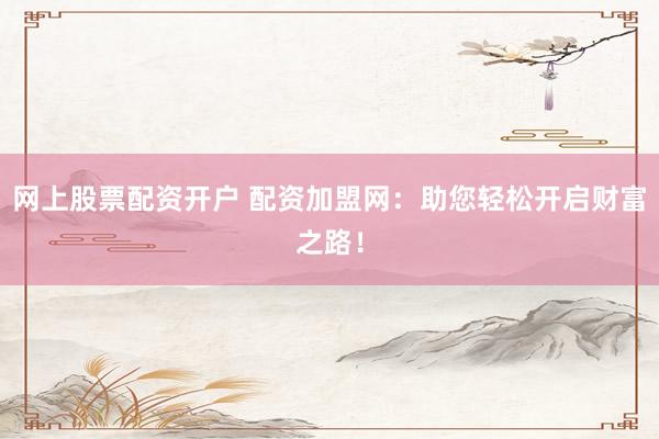 网上股票配资开户 配资加盟网：助您轻松开启财富之路！