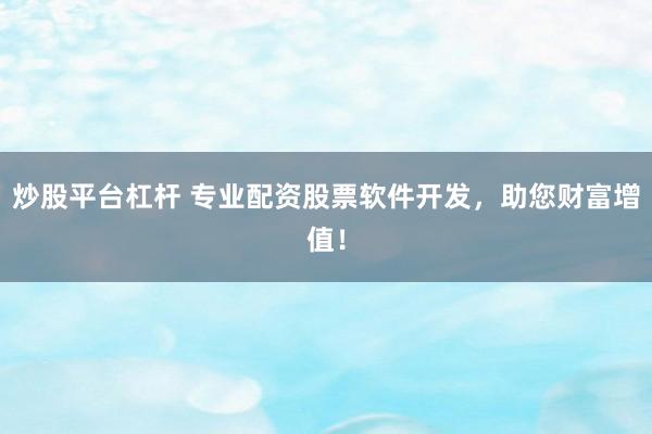 炒股平台杠杆 专业配资股票软件开发，助您财富增值！
