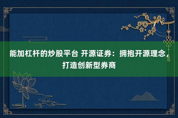 能加杠杆的炒股平台 开源证券：拥抱开源理念，打造创新型券商