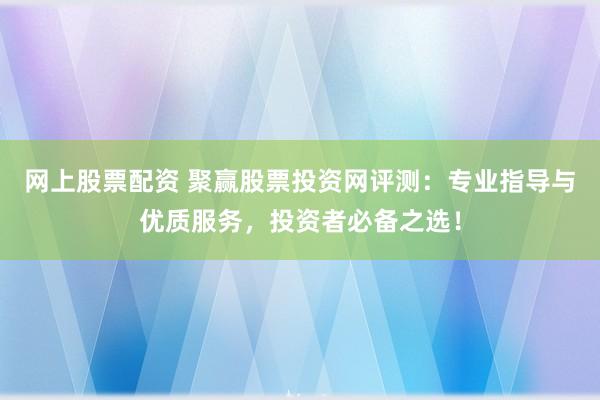 网上股票配资 聚赢股票投资网评测：专业指导与优质服务，投资者必备之选！