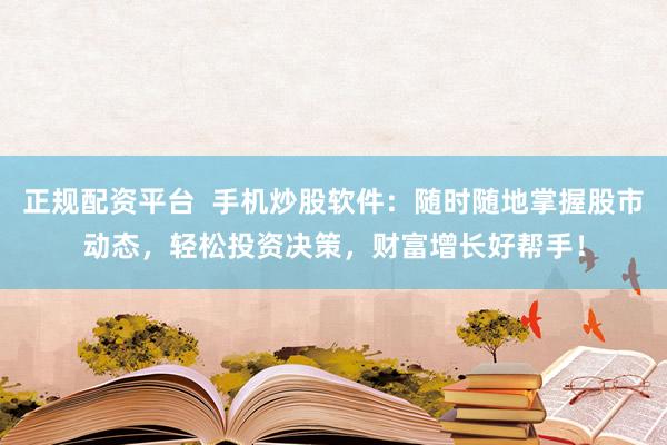 正规配资平台  手机炒股软件：随时随地掌握股市动态，轻松投资决策，财富增长好帮手！