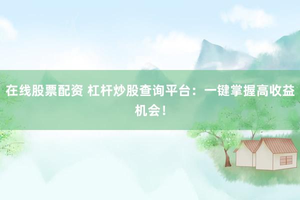 在线股票配资 杠杆炒股查询平台：一键掌握高收益机会！